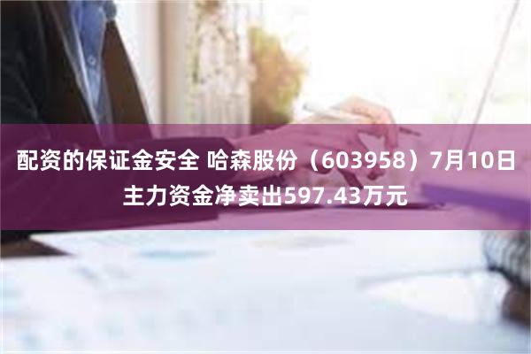 配资的保证金安全 哈森股份（603958）7月10日主力资金净卖出597.43万元