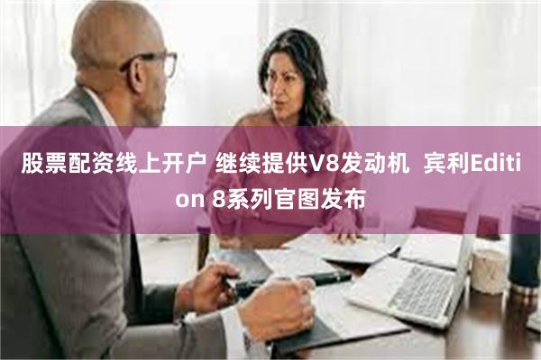 股票配资线上开户 继续提供V8发动机  宾利Edition 8系列官图发布