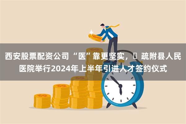 西安股票配资公司 “医”靠更坚实，​疏附县人民医院举行2024年上半年引进人才签约仪式