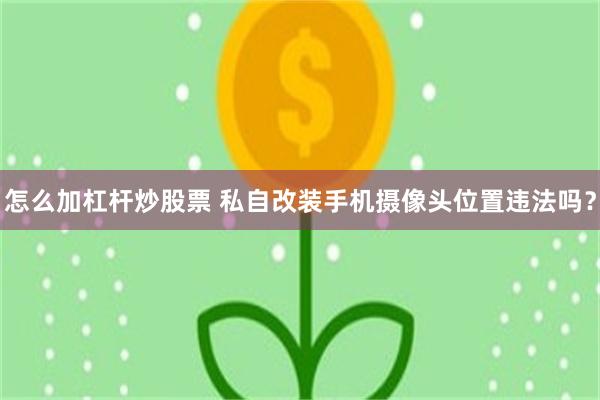 怎么加杠杆炒股票 私自改装手机摄像头位置违法吗？