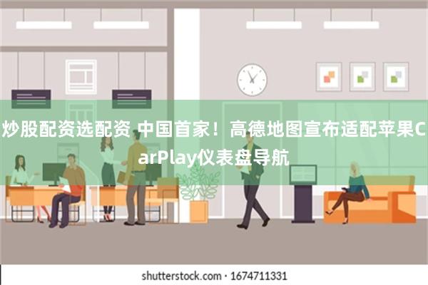 炒股配资选配资 中国首家！高德地图宣布适配苹果CarPlay仪表盘导航