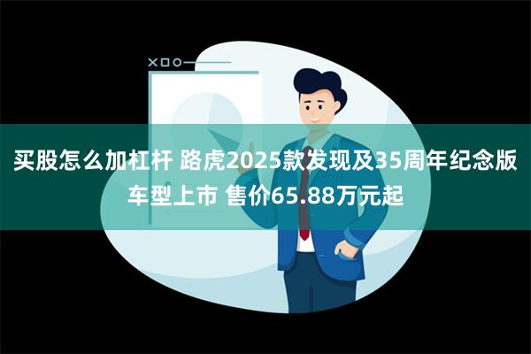 买股怎么加杠杆 路虎2025款发现及35周年纪念版车型上市 