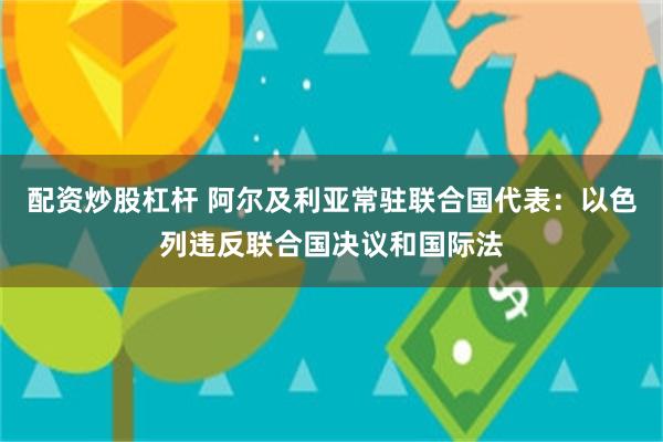 配资炒股杠杆 阿尔及利亚常驻联合国代表：以色列违反联合国决议和国际法