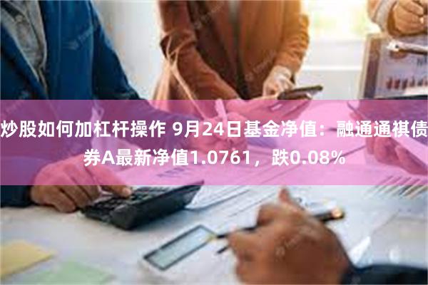 炒股如何加杠杆操作 9月24日基金净值：融通通祺债券A最新净值1.0761，跌0.08%