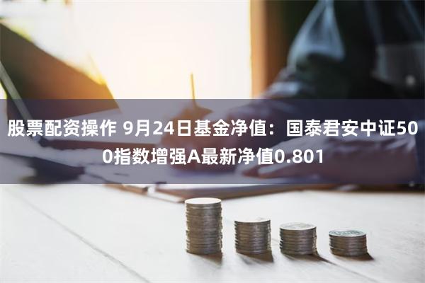 股票配资操作 9月24日基金净值：国泰君安中证500指数增强A最新净值0.801