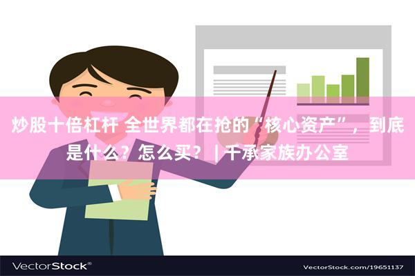 炒股十倍杠杆 全世界都在抢的“核心资产”，到底是什么？怎么买？ | 千承家族办公室