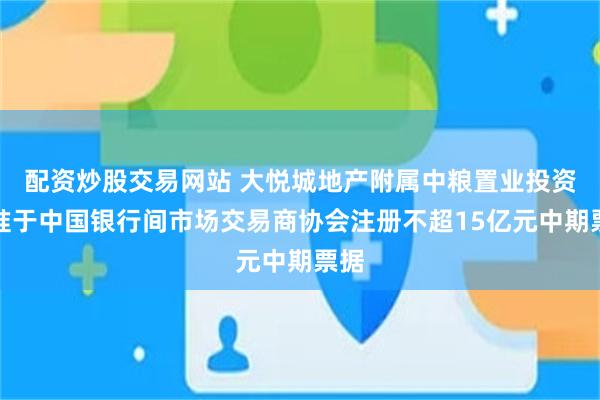 配资炒股交易网站 大悦城地产附属中粮置业投资获准于中国银行间市场交易商协会注册不超15亿元中期票据