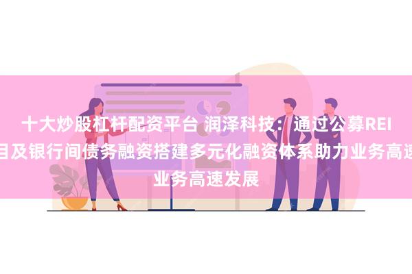 十大炒股杠杆配资平台 润泽科技：通过公募REITs项目及银行间债务融资搭建多元化融资体系助力业务高速发展