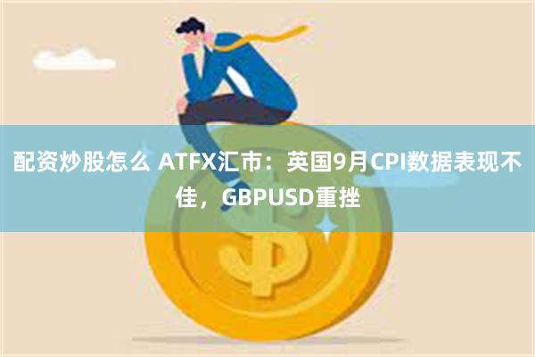 配资炒股怎么 ATFX汇市：英国9月CPI数据表现不佳，GBPUSD重挫