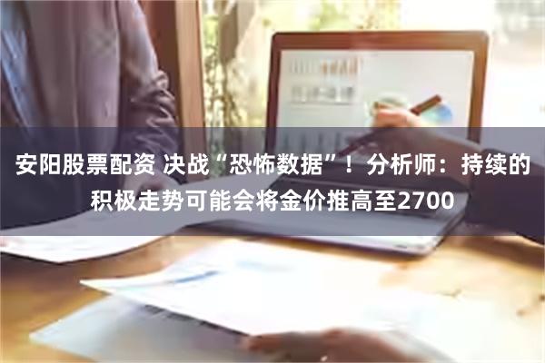 安阳股票配资 决战“恐怖数据”！分析师：持续的积极走势可能会将金价推高至2700