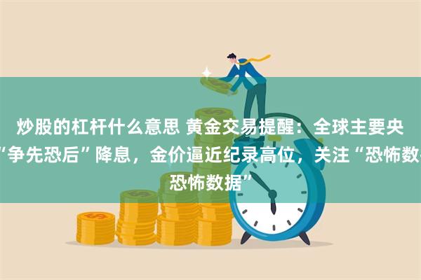 炒股的杠杆什么意思 黄金交易提醒：全球主要央行“争先恐后”降息，金价逼近纪录高位，关注“恐怖数据”