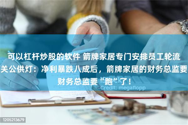 可以杠杆炒股的软件 箭牌家居专门安排员工轮流给佛堂和关公供灯：净利暴跌八成后，箭牌家居的财务总监要“跑”了！