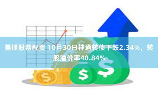 姜堰股票配资 10月30日神通转债下跌2.34%，转股溢价率40.84%