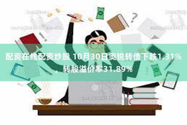 配资在线配资炒股 10月30日奥锐转债下跌1.31%，转股溢价率31.89%