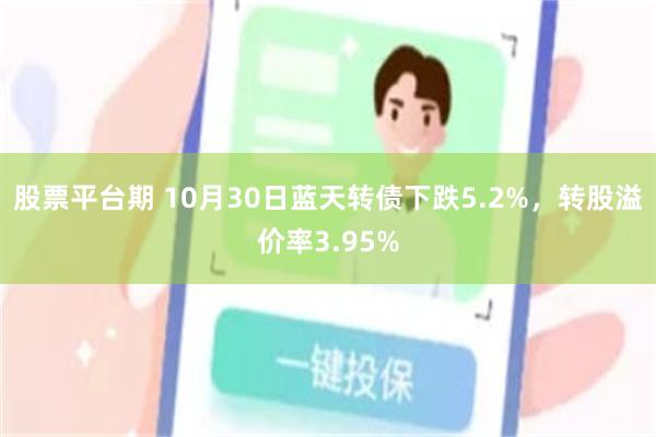 股票平台期 10月30日蓝天转债下跌5.2%，转股溢价率3.95%