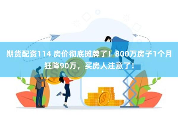 期货配资114 房价彻底摊牌了！800万房子1个月狂降90万，买房人注意了！