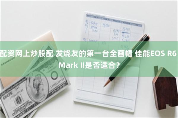 配资网上炒股配 发烧友的第一台全画幅 佳能EOS R6 Mark II是否适合？