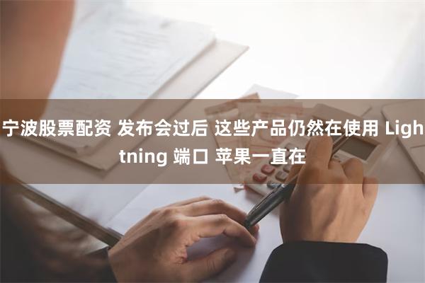 宁波股票配资 发布会过后 这些产品仍然在使用 Lightning 端口 苹果一直在