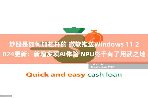 炒股是如何加杠杆的 微软推送Windows 11 2024更新：新增多项AI体验 NPU终于有了用武之地