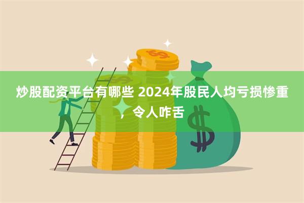 炒股配资平台有哪些 2024年股民人均亏损惨重，令人咋舌