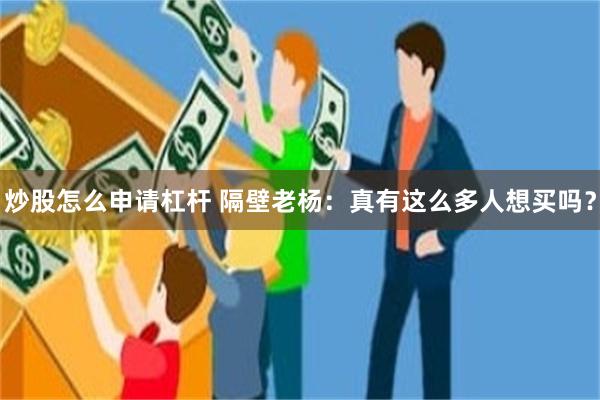 炒股怎么申请杠杆 隔壁老杨：真有这么多人想买吗？