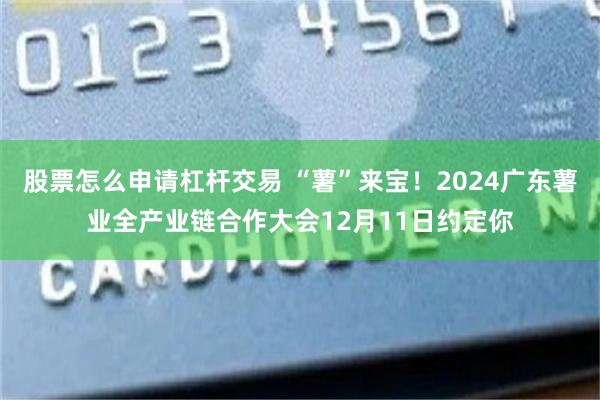 股票怎么申请杠杆交易 “薯”来宝！2024广东薯业全产业链合作大会12月11日约定你