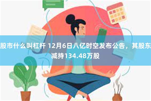 股市什么叫杠杆 12月6日八亿时空发布公告，其股东减持134.48万股