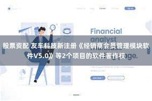 股票资配 友车科技新注册《经销商会员管理模块软件V5.0》等2个项目的软件著作权