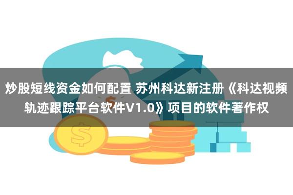 炒股短线资金如何配置 苏州科达新注册《科达视频轨迹跟踪平台软件V1.0》项目的软件著作权