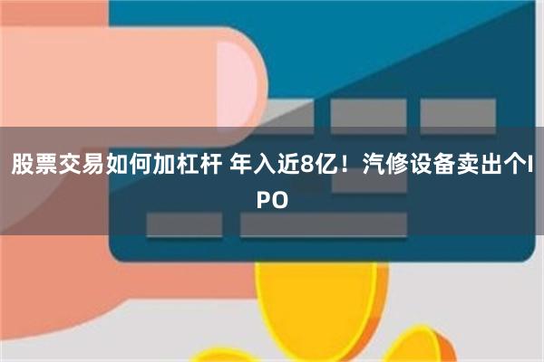 股票交易如何加杠杆 年入近8亿！汽修设备卖出个IPO