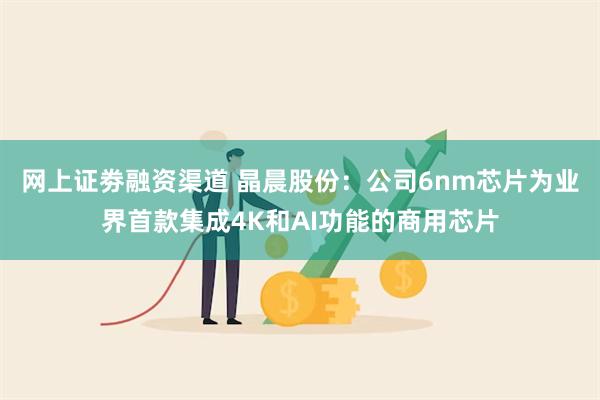 网上证劵融资渠道 晶晨股份：公司6nm芯片为业界首款集成4K