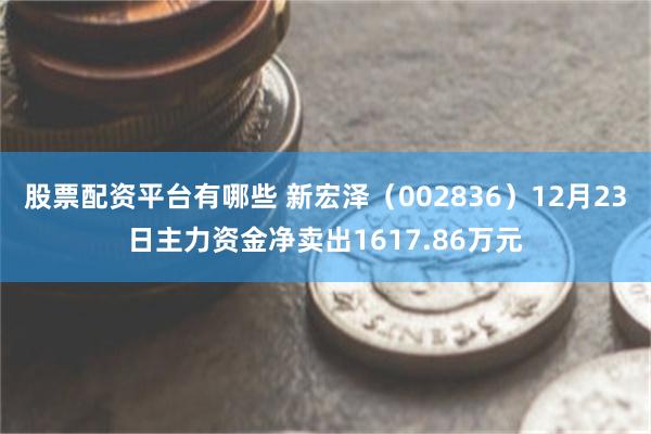 股票配资平台有哪些 新宏泽（002836）12月23日主力资