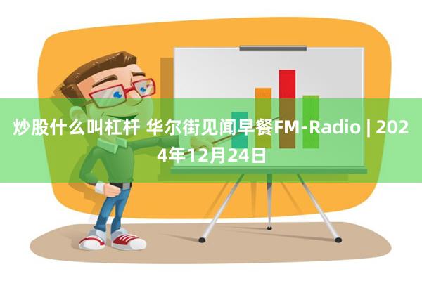 炒股什么叫杠杆 华尔街见闻早餐FM-Radio | 2024