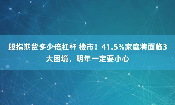 股指期货多少倍杠杆 楼市！41.5%家庭将面临3大困境，明年一定要小心