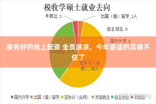 服务好的线上配资 全员凉凉，今年最猛的瓜瞒不住了