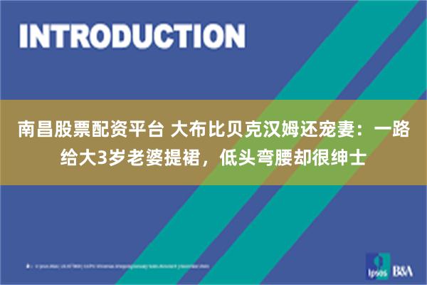 南昌股票配资平台 大布比贝克汉姆还宠妻：一路给大3岁老婆提裙，低头弯腰却很绅士