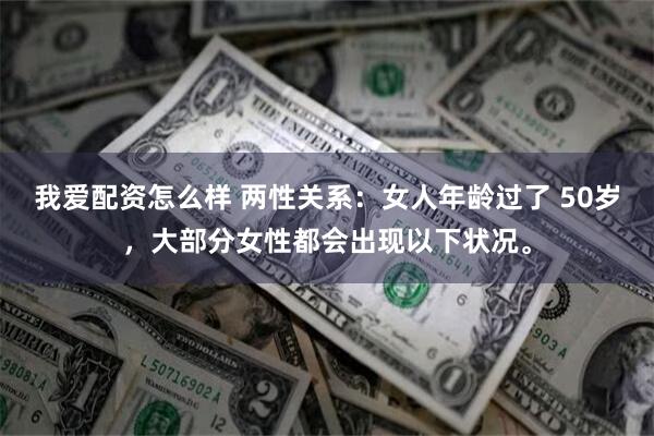 我爱配资怎么样 两性关系：女人年龄过了 50岁，大部分女性都会出现以下状况。