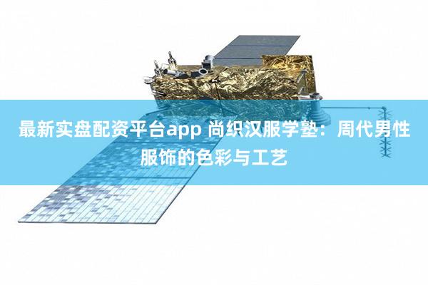 最新实盘配资平台app 尚织汉服学塾：周代男性服饰的色彩与工艺