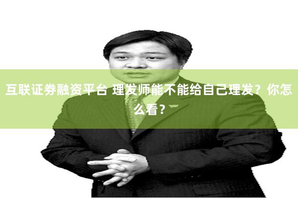 互联证劵融资平台 理发师能不能给自己理发？你怎么看？