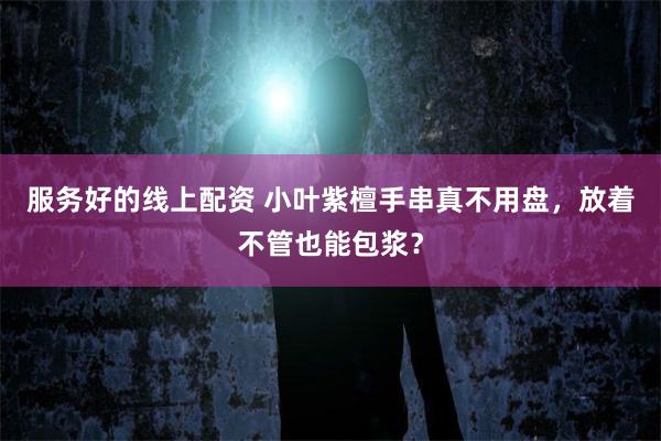 服务好的线上配资 小叶紫檀手串真不用盘，放着不管也能包浆？