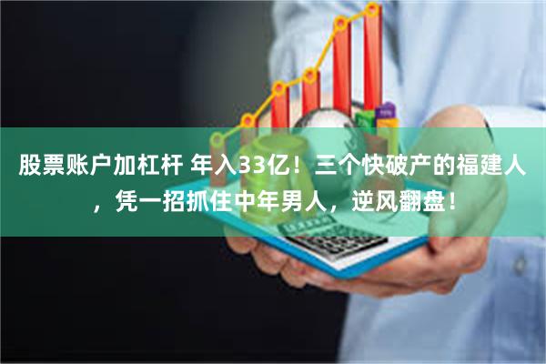 股票账户加杠杆 年入33亿！三个快破产的福建人，凭一招抓住中年男人，逆风翻盘！