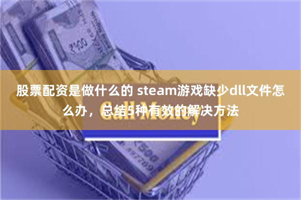 股票配资是做什么的 steam游戏缺少dll文件怎么办，总结5种有效的解决方法