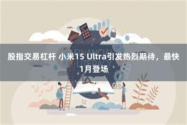 股指交易杠杆 小米15 Ultra引发热烈期待，最快1月登场