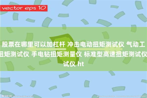 股票在哪里可以加杠杆 冲击电动扭矩测试仪 气动工具扭矩测试仪 手电钻扭矩测量仪 标准型高速扭矩测试仪 ht