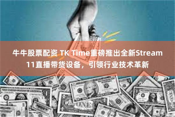 牛牛股票配资 TK Time重磅推出全新Stream11直播带货设备，引领行业技术革新