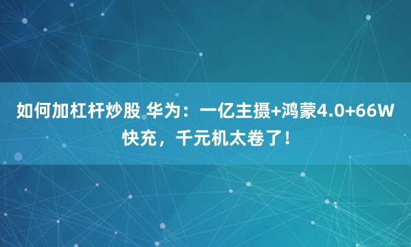 如何加杠杆炒股 华为：一亿主摄+鸿蒙4.0+66W快充，千元机太卷了！