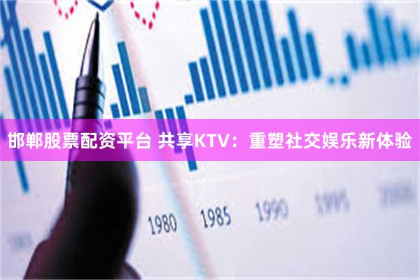 邯郸股票配资平台 共享KTV：重塑社交娱乐新体验