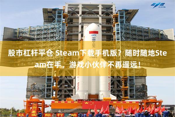 股市杠杆平仓 Steam下载手机版？随时随地Steam在手，游戏小伙伴不再遥远！