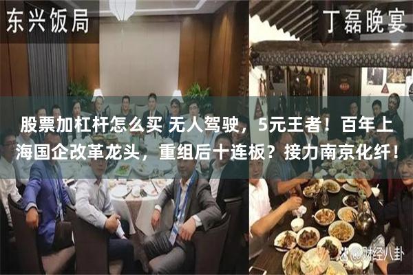 股票加杠杆怎么买 无人驾驶，5元王者！百年上海国企改革龙头，重组后十连板？接力南京化纤！