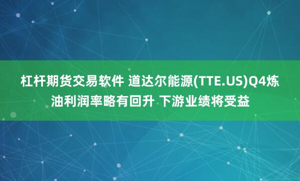 杠杆期货交易软件 道达尔能源(TTE.US)Q4炼油利润率略有回升 下游业绩将受益